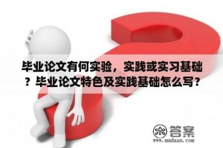 毕业论文有何实验，实践或实习基础？毕业论文特色及实践基础怎么写？