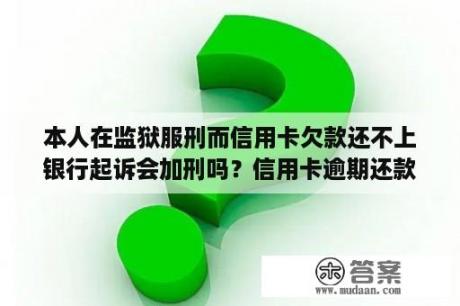 本人在监狱服刑而信用卡欠款还不上银行起诉会加刑吗？信用卡逾期还款最晚要几个月判刑？