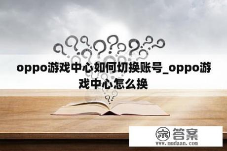 oppo游戏中心如何切换账号_oppo游戏中心怎么换