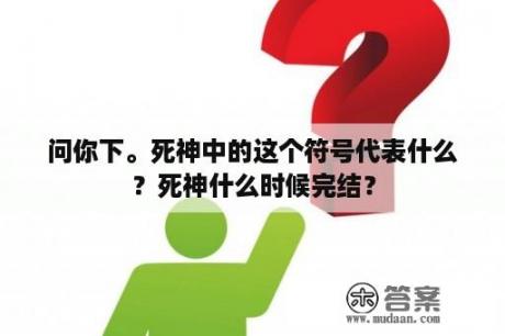 问你下。死神中的这个符号代表什么？死神什么时候完结？