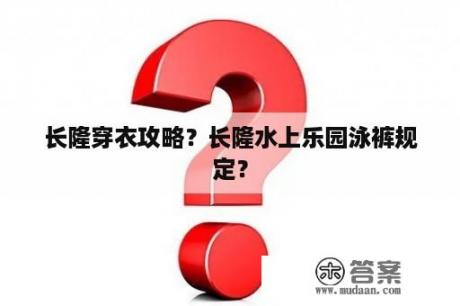 长隆穿衣攻略？长隆水上乐园泳裤规定？