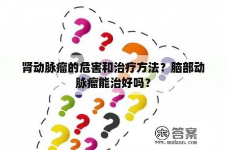 肾动脉瘤的危害和治疗方法？脑部动脉瘤能治好吗？