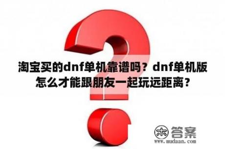 淘宝买的dnf单机靠谱吗？dnf单机版怎么才能跟朋友一起玩远距离？