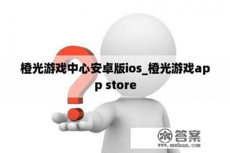 橙光游戏中心安卓版ios_橙光游戏app store