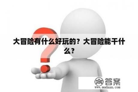 大冒险有什么好玩的？大冒险能干什么？