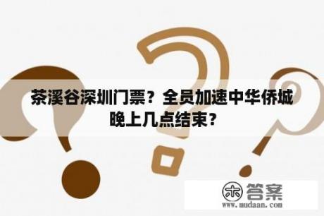 茶溪谷深圳门票？全员加速中华侨城晚上几点结束？