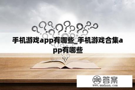 手机游戏app有哪些_手机游戏合集app有哪些