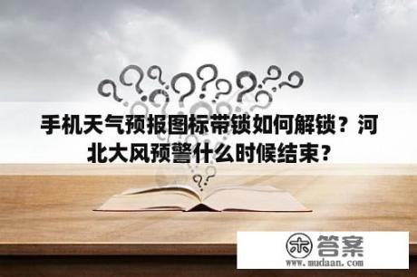 手机天气预报图标带锁如何解锁？河北大风预警什么时候结束？