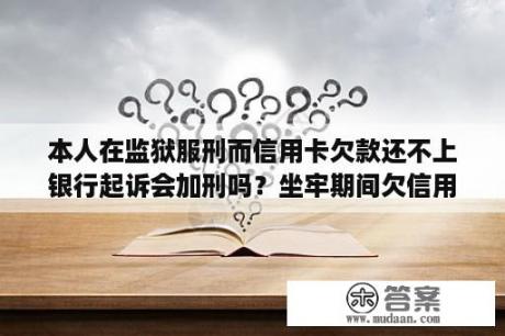 本人在监狱服刑而信用卡欠款还不上银行起诉会加刑吗？坐牢期间欠信用卡怎么办