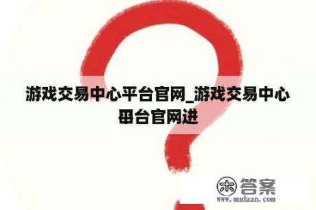 游戏交易中心平台官网_游戏交易中心平台官网进
口