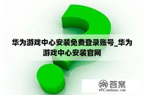 华为游戏中心安装免费登录账号_华为游戏中心安装官网