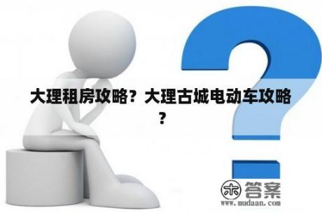 大理租房攻略？大理古城电动车攻略？