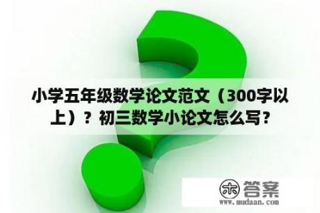 小学五年级数学论文范文（300字以上）？初三数学小论文怎么写？