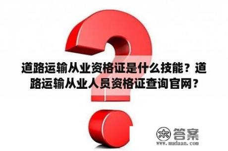 道路运输从业资格证是什么技能？道路运输从业人员资格证查询官网？