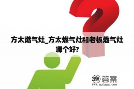 方太燃气灶_方太燃气灶和老板燃气灶哪个好?