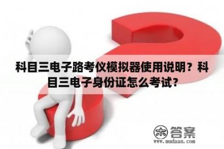 科目三电子路考仪模拟器使用说明？科目三电子身份证怎么考试？