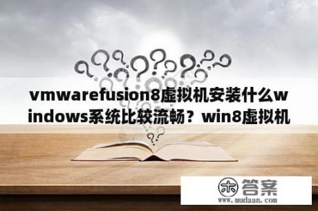 vmwarefusion8虚拟机安装什么windows系统比较流畅？win8虚拟机