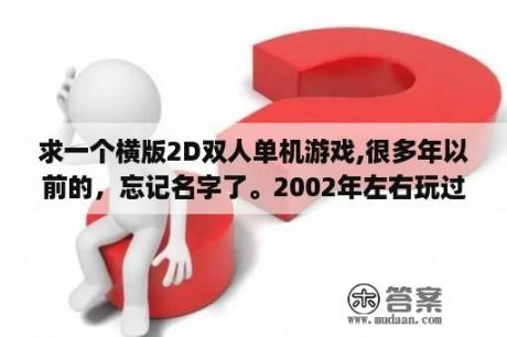 求一个横版2D双人单机游戏,很多年以前的，忘记名字了。2002年左右玩过的，闯关游戏？taptap上有什么高评分的单机游戏？