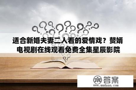 适合新婚夫妻二人看的爱情戏？赘婿电视剧在线观看免费全集星辰影院