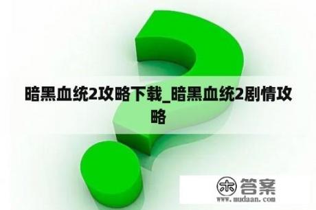 暗黑血统2攻略下载_暗黑血统2剧情攻略 暗黑血统2攻略下载_暗黑血统2剧情攻略