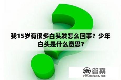 我15岁有很多白头发怎么回事？少年白头是什么意思？