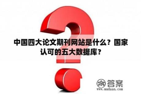 中国四大论文期刊网站是什么？国家认可的五大数据库？