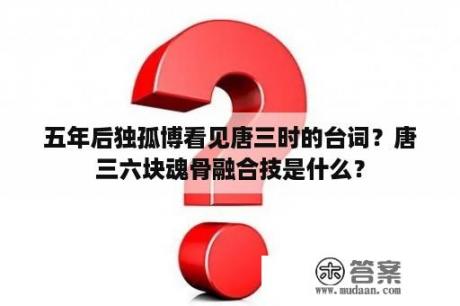 五年后独孤博看见唐三时的台词？唐三六块魂骨融合技是什么？