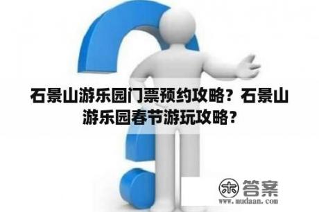 石景山游乐园门票预约攻略？石景山游乐园春节游玩攻略？