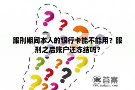 服刑期间本人的银行卡能不能用？服刑之后账户还冻结吗？