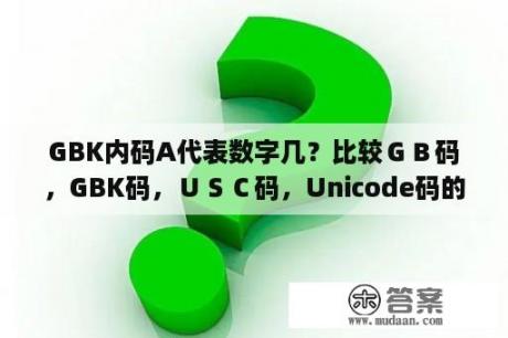 GBK内码A代表数字几？比较ＧＢ码，GBK码，ＵＳＣ码，Unicode码的区别？