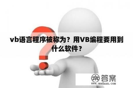 vb语言程序被称为？用VB编程要用到什么软件？