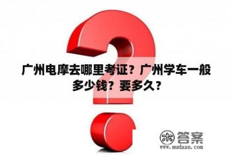 广州电摩去哪里考证？广州学车一般多少钱？要多久？