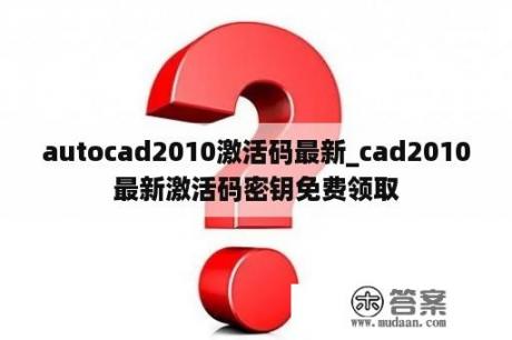 autocad2010激活码最新_cad2010最新激活码密钥免费领取