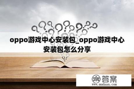 oppo游戏中心安装包_oppo游戏中心安装包怎么分享