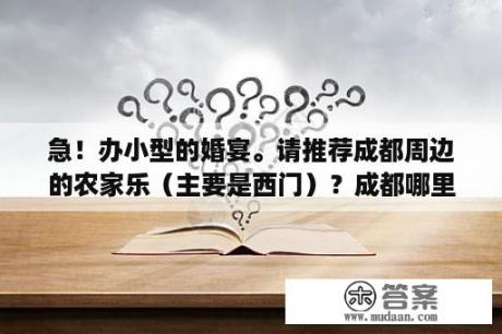 急！办小型的婚宴。请推荐成都周边的农家乐（主要是西门）？成都哪里的农家乐最出名？