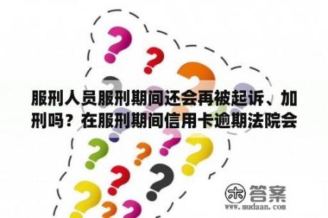 服刑人员服刑期间还会再被起诉、加刑吗？在服刑期间信用卡逾期法院会加刑吗知乎