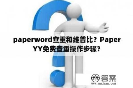 paperword查重和维普比？PaperYY免费查重操作步骤？