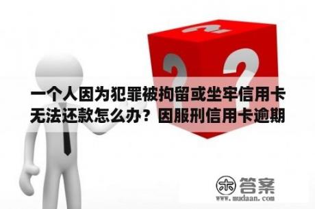 一个人因为犯罪被拘留或坐牢信用卡无法还款怎么办？因服刑信用卡逾期现被起诉该怎么做