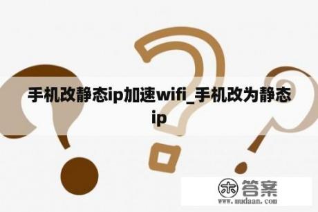 手机改静态ip加速wifi_手机改为静态ip