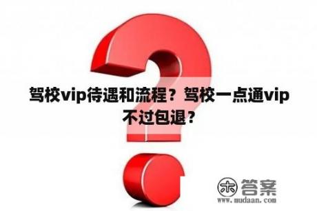 驾校vip待遇和流程？驾校一点通vip不过包退？