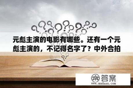 元彪主演的电影有哪些。还有一个元彪主演的，不记得名字了？中外合拍电影有哪些？