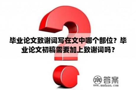 毕业论文致谢词写在文中哪个部位？毕业论文初稿需要加上致谢词吗？