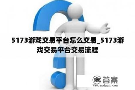 5173游戏交易平台怎么交易_5173游戏交易平台交易流程