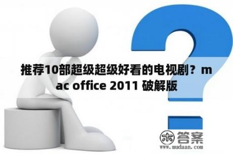 推荐10部超级超级好看的电视剧？mac office 2011 破解版