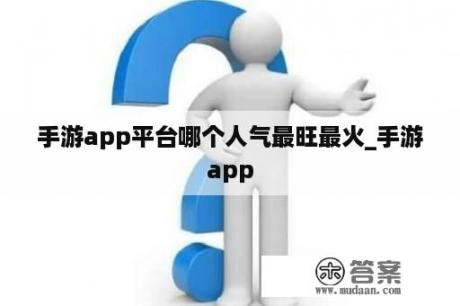 手游app平台哪个人气最旺最火_手游app