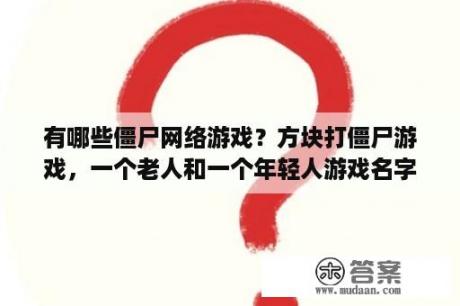 有哪些僵尸网络游戏？方块打僵尸游戏，一个老人和一个年轻人游戏名字叫什么？