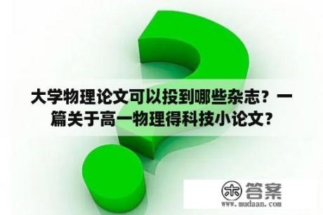 大学物理论文可以投到哪些杂志？一篇关于高一物理得科技小论文？