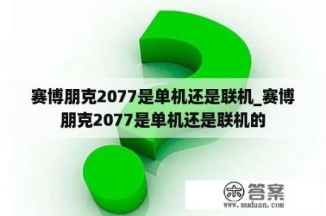 赛博朋克2077是单机还是联机_赛博朋克2077是单机还是联机的