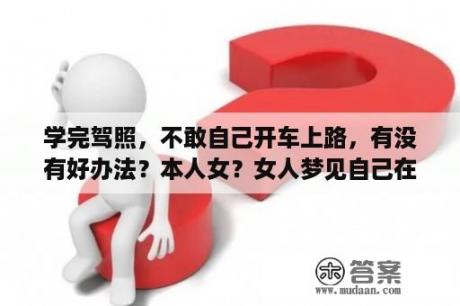 学完驾照，不敢自己开车上路，有没有好办法？本人女？女人梦见自己在开车