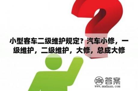 小型客车二级维护规定？汽车小修，一级维护，二级维护，大修，总成大修分别指什么？